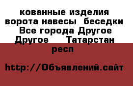 кованные изделия ворота,навесы, беседки  - Все города Другое » Другое   . Татарстан респ.